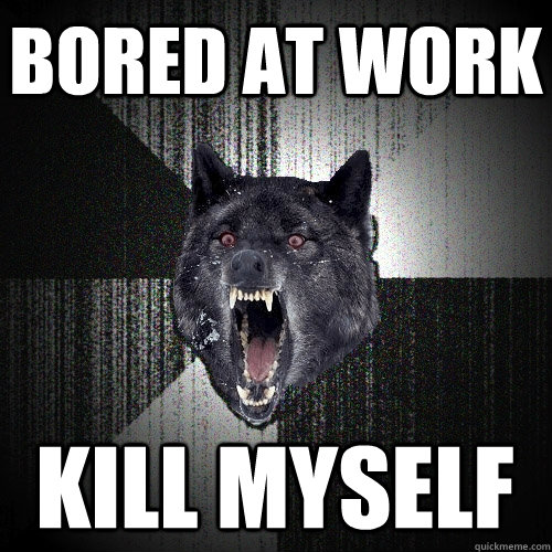 bored at work kill myself - Insanity Wolf