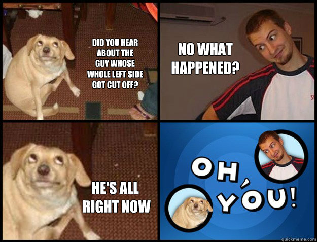 did you hear about the guy whose whole left side got cut o -