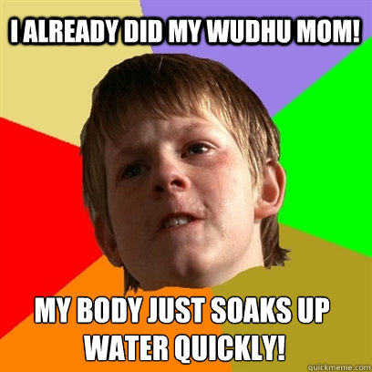 i already did my wudhu mom my body just soaks up water qui - Angry School Boy