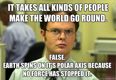 it takes all kinds of people make the world go round false - Dwight