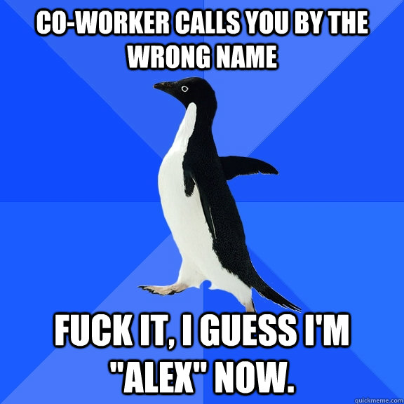 coworker calls you by the wrong name fuck it i guess im - Socially Awkward Penguin