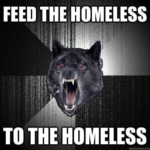 feed the homeless to the homeless - Insanity Wolf