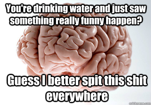 youre drinking water and just saw something really funny ha - Scumbag Brain