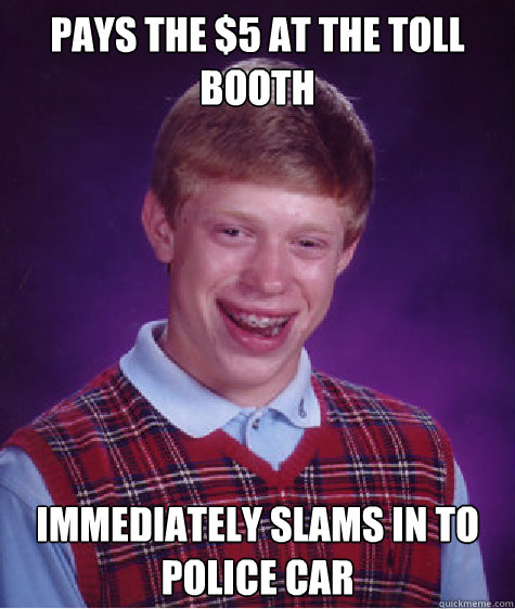 pays the 5 at the toll booth immediately slams in to police - Bad Luck Brian