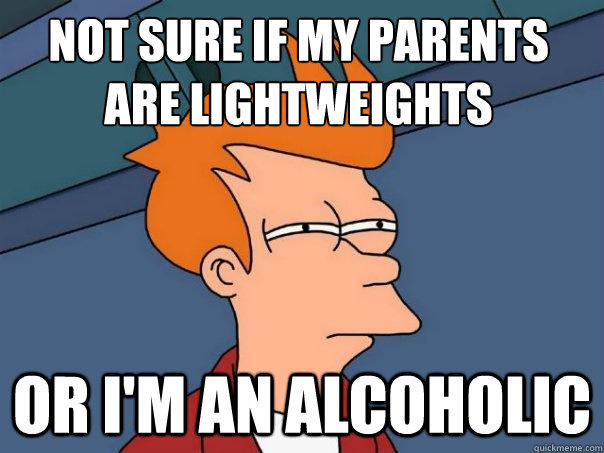 not sure if my parents are lightweights or im an alcoholic - Futurama Fry