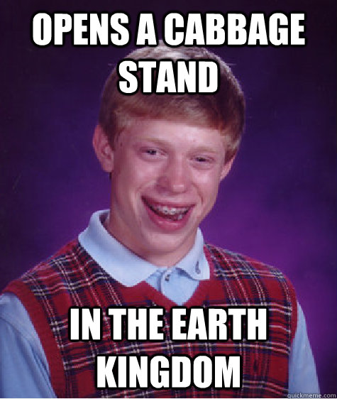 opens a cabbage stand in the earth kingdom - Bad Luck Brian