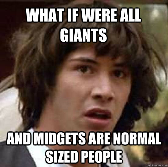 what if were all giants and midgets are normal sized people - conspiracy keanu