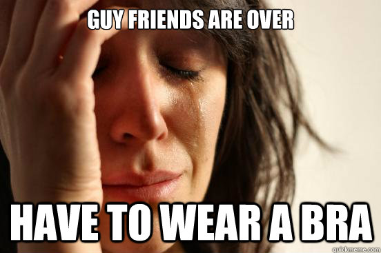 guy friends are over have to wear a bra - First World Problems