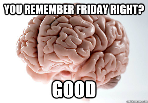 you remember friday right good - Scumbag Brain