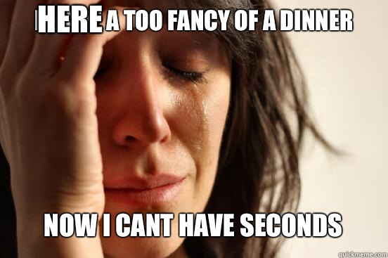 I made a Too fancy of a dinner Now i cant have seconds Capti - First World Problems