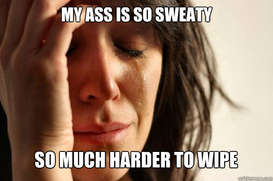 my ass is so sweaty so much harder to wipe caption 3 goes he - First World Problems
