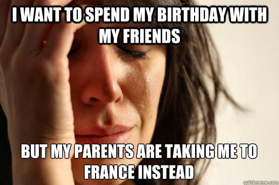 i want to spend my birthday with my friends but my parents a - First World Problems