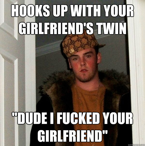 hooks up with your girlfriends twin dude i fucked your gir - Scumbag Steve