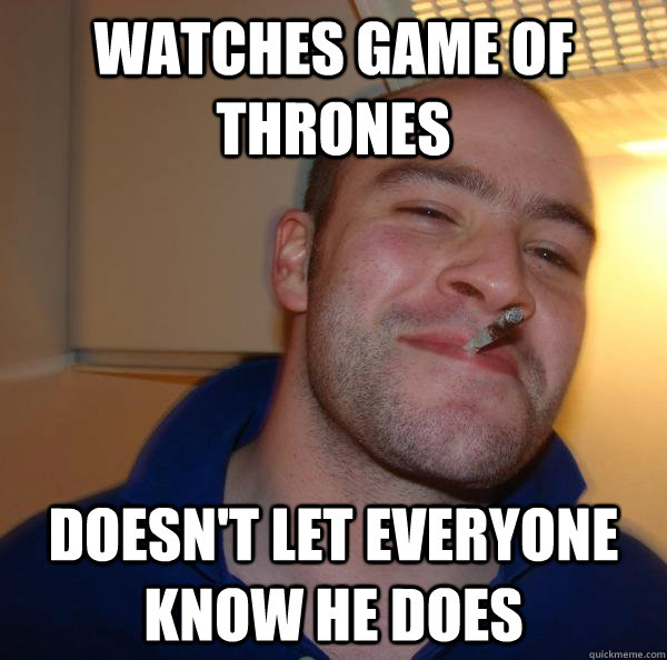 watches game of thrones doesnt let everyone know he does - Good Guy Greg