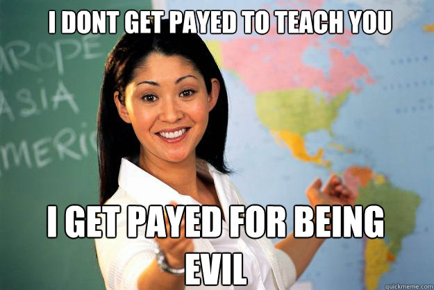 i dont get payed to teach you i get payed for being evil - Unhelpful High School Teacher