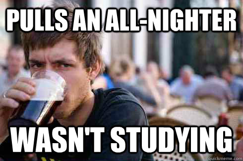 pulls an allnighter wasnt studying - Lazy College Senior