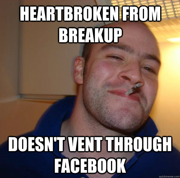 heartbroken from breakup doesnt vent through facebook - Good Guy Greg