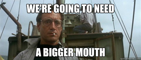 were going to need a bigger mouth - Jaws