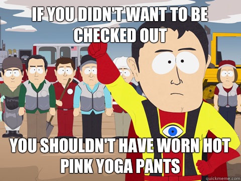 if you didnt want to be checked out You shouldnt have worn h - Captain Hindsight