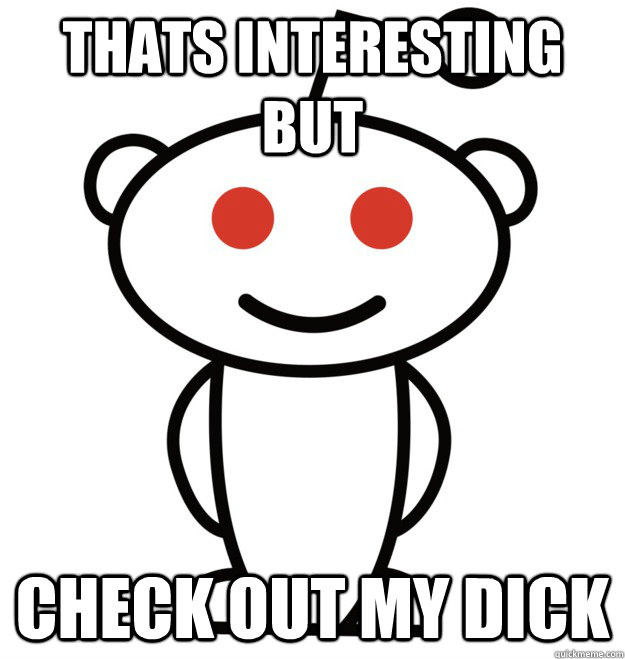 thats interesting but check out my dick - The Redditor