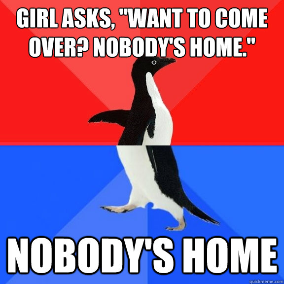 girl asks want to come over nobodys home nobodys home - Socially Awksome Penguin