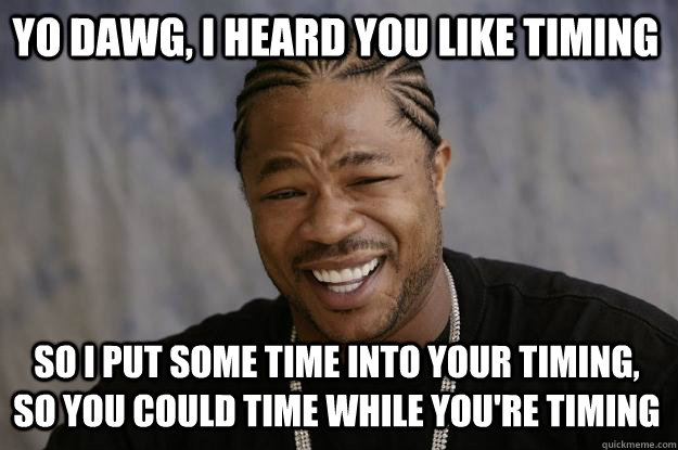 yo dawg i heard you like timing so i put some time into you - Xzibit meme