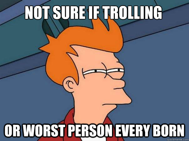 not sure if trolling or worst person every born - Futurama Fry