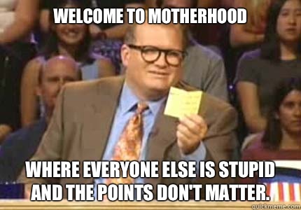 Welcome to motherhood Where everyone else is stupid and the - Whose Line