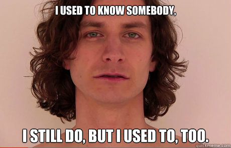 i used to know somebody i still do but i used to too - GOTYE