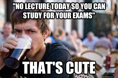 no lecture today so you can study for your exams thats cu - Lazy College Senior