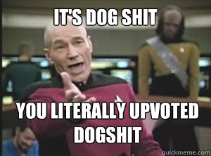 its dog shit you literally upvoted dogshit - Annoyed Picard