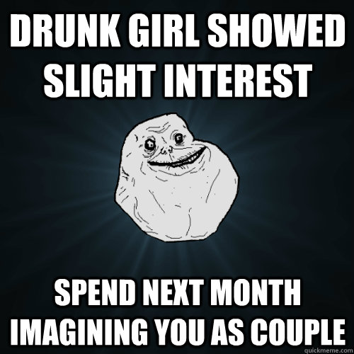 drunk girl showed slight interest spend next month imagining - Forever Alone