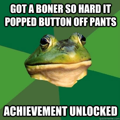 got a boner so hard it popped button off pants achievement u - Foul Bachelor Frog