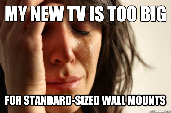 my new tv is too big for standardsized wall mounts - First World Problems
