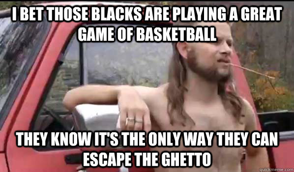 i bet those blacks are playing a great game of basketball t - Almost Politically Correct Redneck