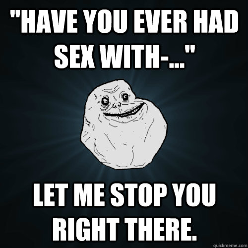 have you ever had sex with let me stop you right the - Forever Alone