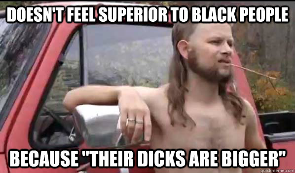 doesnt feel superior to black people because their dicks a - Almost Politically Correct Redneck