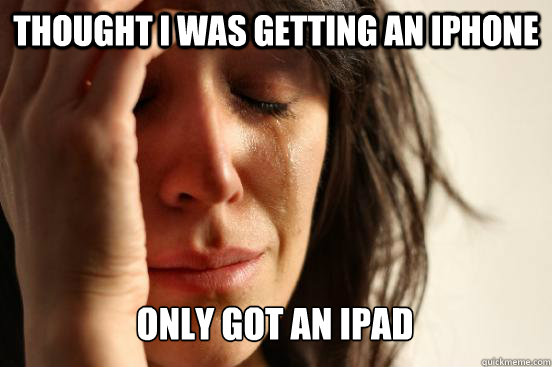 thought i was getting an iphone only got an ipad - First World Problems