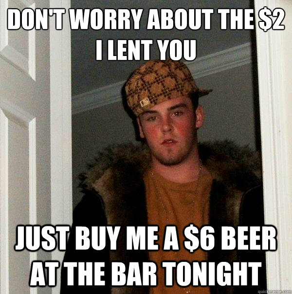 dont worry about the 2 i lent you just buy me a 6 beer at - Scumbag Steve
