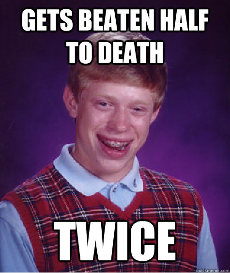 gets beaten half to death twice - Bad Luck Brian