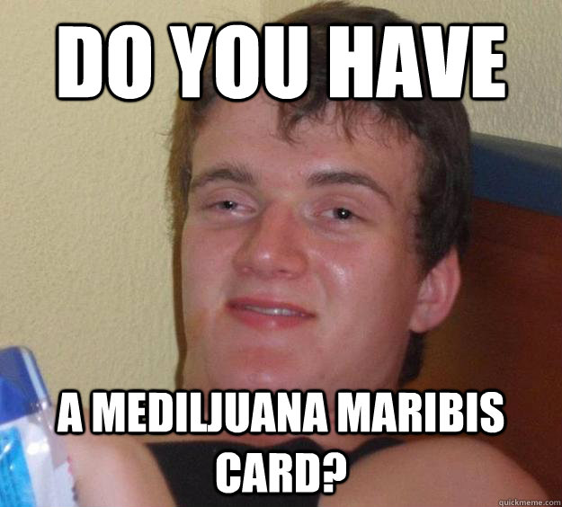 do you have a mediljuana maribis card - 10 Guy