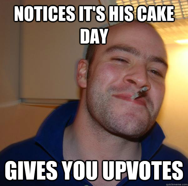 notices its his cake day gives you upvotes - Good Guy Greg