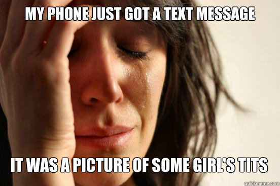 my phone just got a text message it was a picture of some g - First World Problems