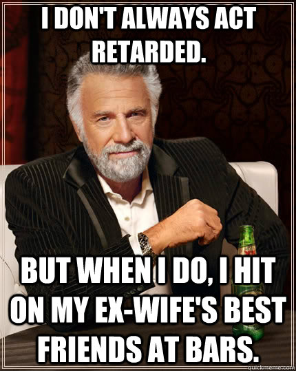i dont always act retarded but when i do i hit on my exw - The Most Interesting Man In The World