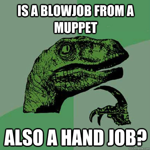 is a blowjob from a muppet also a hand job - Philosoraptor
