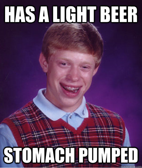 has a light beer stomach pumped - Bad Luck Brian