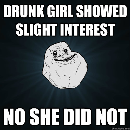 drunk girl showed slight interest no she did not - Forever Alone