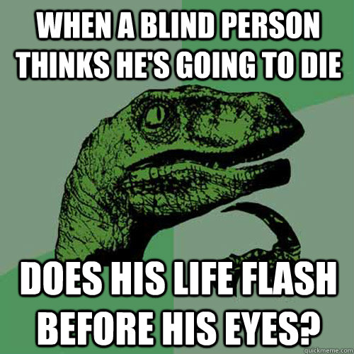 when a blind person thinks hes going to die does his life f - Philosoraptor