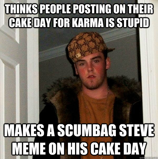 thinks people posting on their cake day for karma is stupid - Scumbag Steve