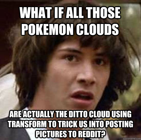 what if all those pokemon clouds are actually the ditto clou - conspiracy keanu